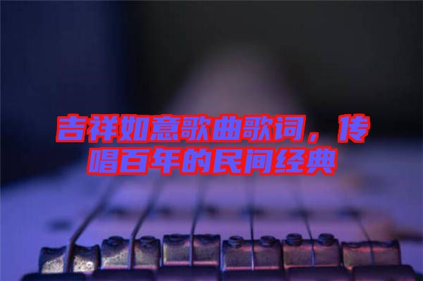 吉祥如意歌曲歌詞，傳唱百年的民間經(jīng)典