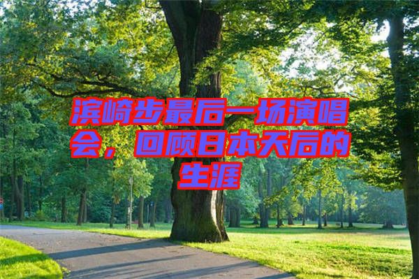 濱崎步最后一場演唱會，回顧日本天后的生涯
