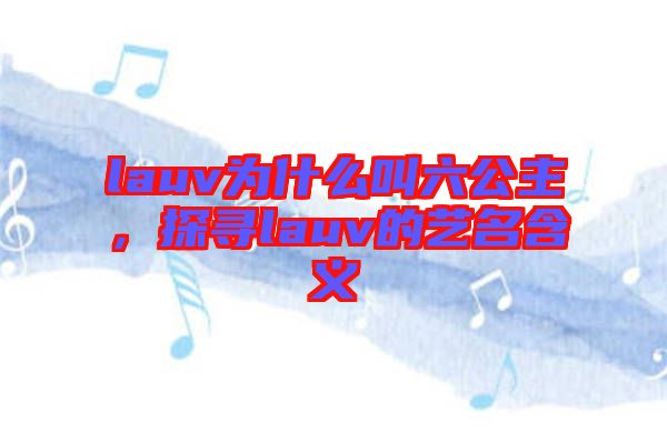 lauv為什么叫六公主，探尋lauv的藝名含義
