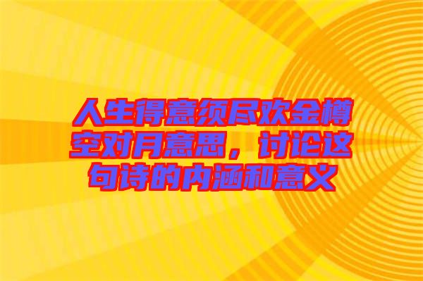 人生得意須盡歡金樽空對月意思，討論這句詩的內(nèi)涵和意義