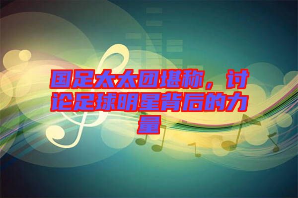 國(guó)足太太團(tuán)堪稱，討論足球明星背后的力量