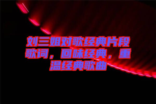 劉三姐對歌經(jīng)典片段歌詞，回味經(jīng)典，重溫經(jīng)典歌曲