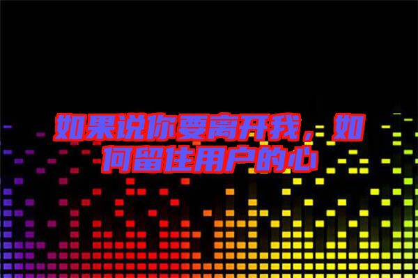 如果說你要離開我，如何留住用戶的心