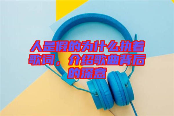 人是假的為什么執(zhí)著歌詞，介紹歌曲背后的深意