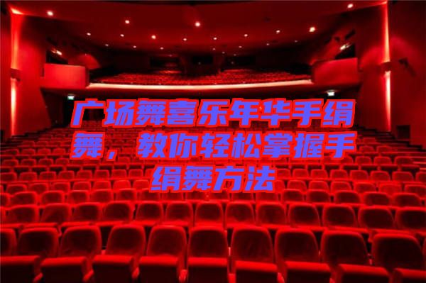 廣場(chǎng)舞喜樂(lè)年華手絹舞，教你輕松掌握手絹舞方法