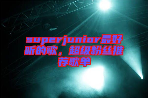 superjunior最好聽(tīng)的歌，超級(jí)粉絲推薦歌單
