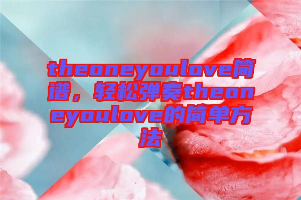 theoneyoulove簡(jiǎn)譜，輕松彈奏theoneyoulove的簡(jiǎn)單方法