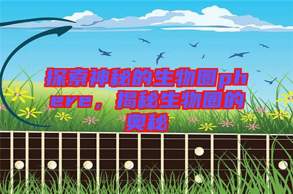 探索神秘的生物圈phere，揭秘生物圈的奧秘