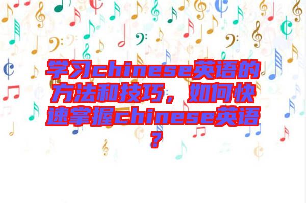 學習chinese英語的方法和技巧，如何快速掌握chinese英語？