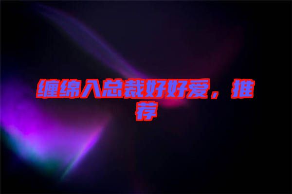 纏綿入總裁好好愛(ài)，推薦