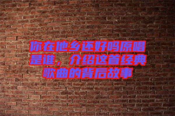 你在他鄉(xiāng)還好嗎原唱是誰，介紹這首經(jīng)典歌曲的背后故事