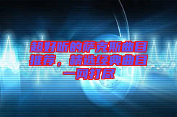 超好聽的薩克斯曲目推薦，精選經(jīng)典曲目一網(wǎng)打盡