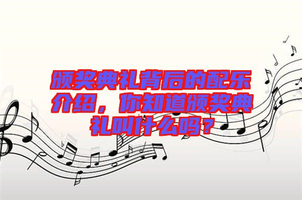 頒獎(jiǎng)典禮背后的配樂(lè)介紹，你知道頒獎(jiǎng)典禮叫什么嗎？