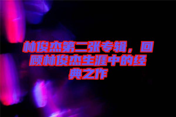 林俊杰第二張專(zhuān)輯，回顧林俊杰生涯中的經(jīng)典之作