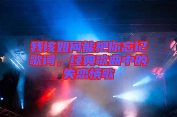 我該如何能把你忘記歌詞，經(jīng)典歌曲中的失戀情歌