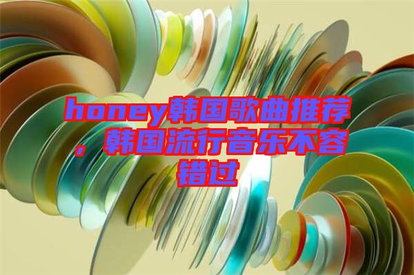 honey韓國歌曲推薦，韓國流行音樂不容錯(cuò)過