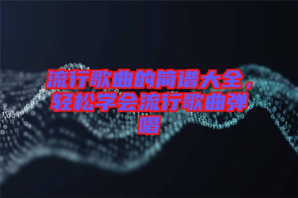 流行歌曲的簡譜大全，輕松學會流行歌曲彈唱