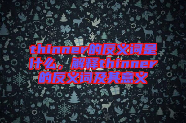 thinner的反義詞是什么，解釋thinner的反義詞及其意義