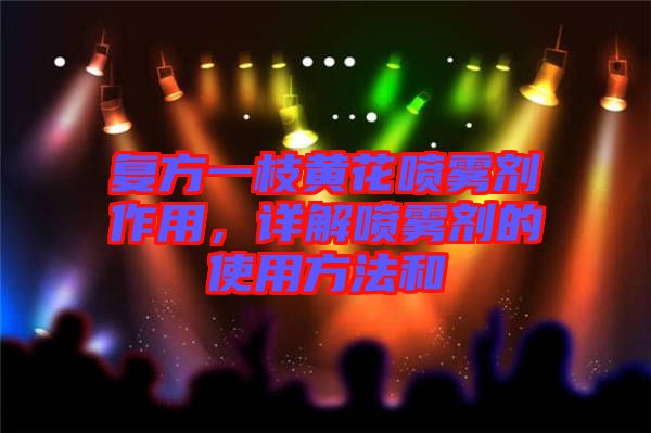 復方一枝黃花噴霧劑作用，詳解噴霧劑的使用方法和