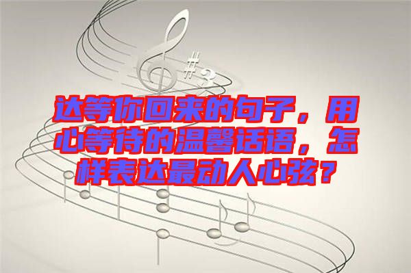 達等你回來的句子，用心等待的溫馨話語，怎樣表達最動人心弦？