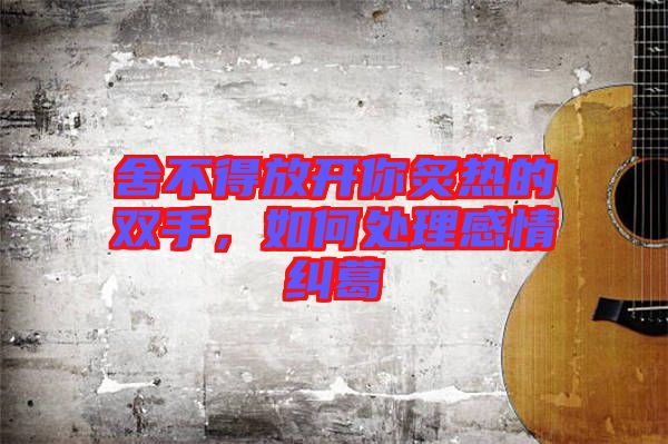 舍不得放開你炙熱的雙手，如何處理感情糾葛