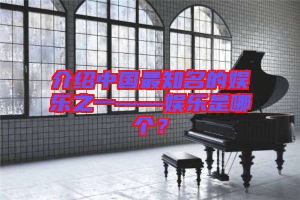 介紹中國最知名的娛樂之一——娛樂是哪個？