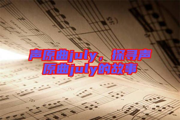 聲原曲july，探尋聲原曲july的故事