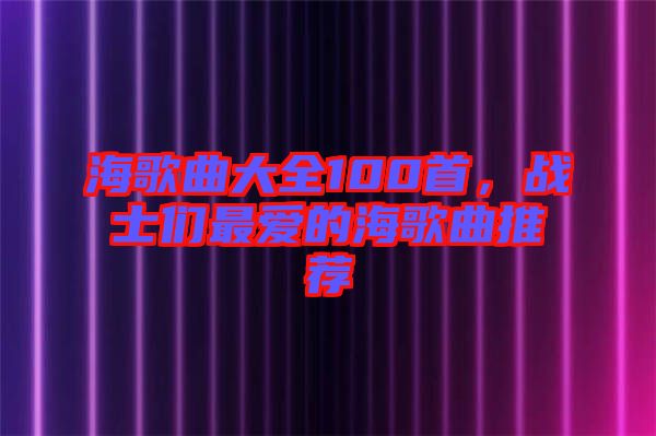 海歌曲大全100首，戰(zhàn)士們最愛(ài)的海歌曲推薦