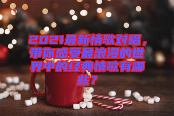 2021最新情歌對(duì)唱，帶你感受最浪漫的世界中的經(jīng)典情歌有哪些？