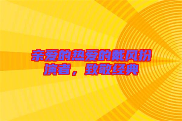 親愛的熱愛的戴風(fēng)扮演者，致敬經(jīng)典