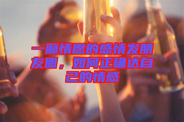 一廂情愿的感情發(fā)朋友圈，如何正確達(dá)自己的情感