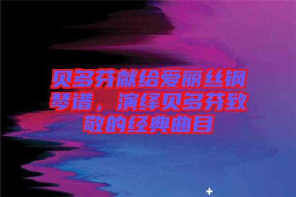 貝多芬獻給愛麗絲鋼琴譜，演繹貝多芬致敬的經(jīng)典曲目