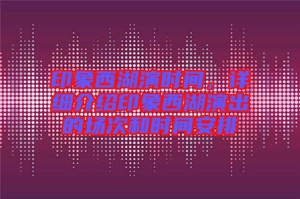 印象西湖演時間，詳細介紹印象西湖演出的場次和時間安排