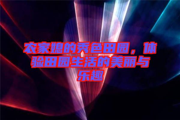 農(nóng)家媳的秀色田園，體驗田園生活的美麗與樂趣