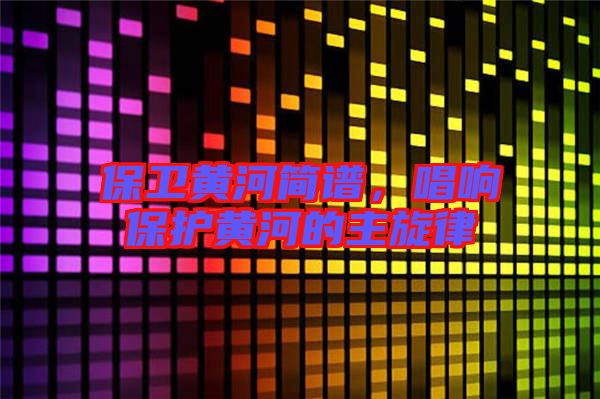 保衛(wèi)黃河簡(jiǎn)譜，唱響保護(hù)黃河的主旋律