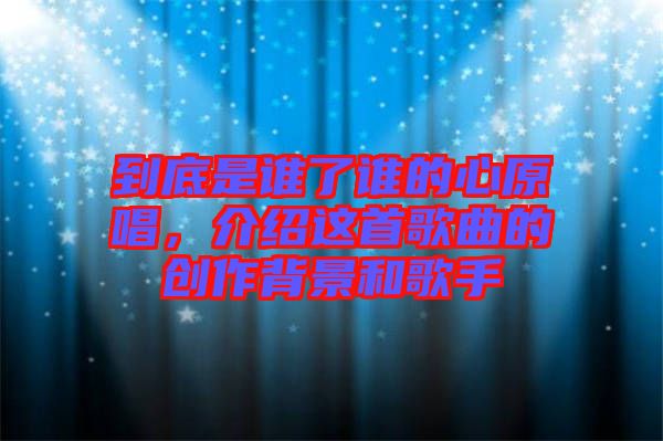 到底是誰(shuí)了誰(shuí)的心原唱，介紹這首歌曲的創(chuàng)作背景和歌手