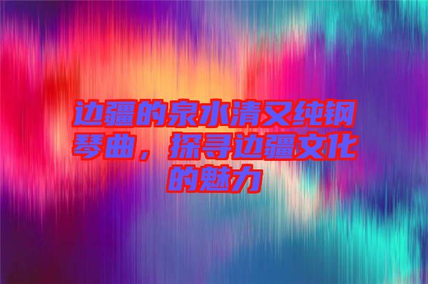 邊疆的泉水清又純鋼琴曲，探尋邊疆文化的魅力