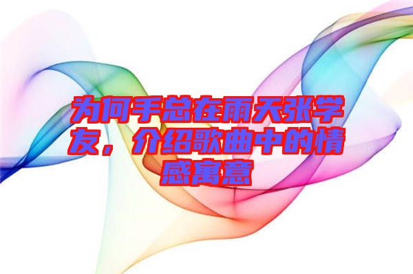 為何手總在雨天張學(xué)友，介紹歌曲中的情感寓意