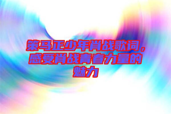 策馬正少年肖戰(zhàn)歌詞，感受肖戰(zhàn)青春力量的魅力
