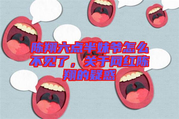 陳翔六點(diǎn)半妹爺怎么不見了，關(guān)于網(wǎng)紅陳翔的疑惑