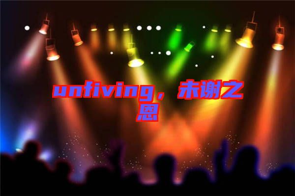 unfiving，未謝之恩