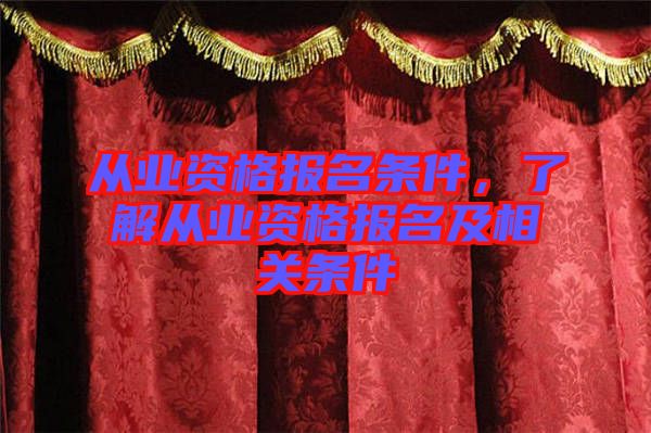 從業(yè)資格報名條件，了解從業(yè)資格報名及相關(guān)條件