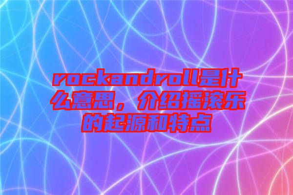 rockandroll是什么意思，介紹搖滾樂(lè)的起源和特點(diǎn)