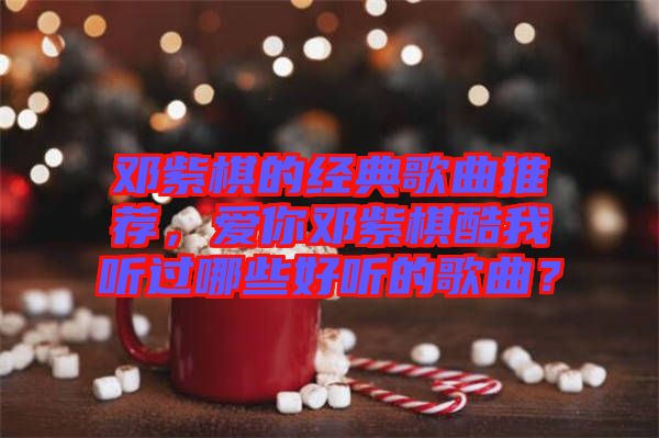 鄧紫棋的經(jīng)典歌曲推薦，愛你鄧紫棋酷我聽過哪些好聽的歌曲？