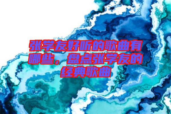 張學(xué)友好聽的歌曲有哪些，盤點(diǎn)張學(xué)友的經(jīng)典歌曲