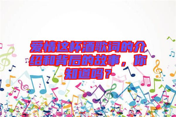 愛情這杯酒歌詞的介紹和背后的故事，你知道嗎？