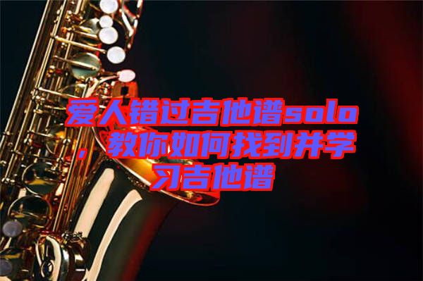 愛人錯(cuò)過吉他譜solo，教你如何找到并學(xué)習(xí)吉他譜