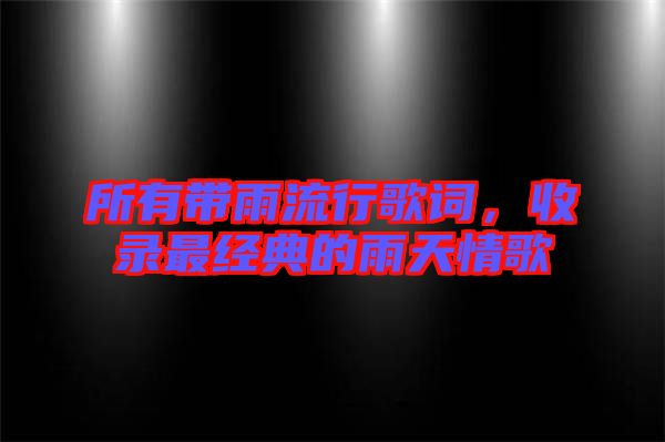 所有帶雨流行歌詞，收錄最經(jīng)典的雨天情歌