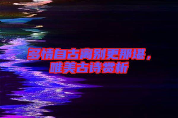 多情自古離別更那堪，唯美古詩賞析