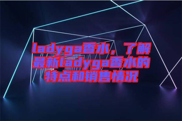 ladyga香水，了解最新ladyga香水的特點和銷售情況